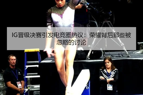 IG晋级决赛引发电竞圈热议：荣耀背后那些被忽略的讨论